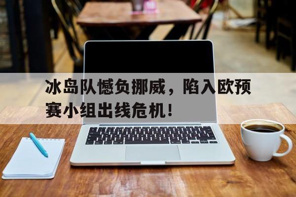 冰岛队憾负挪威，陷入欧预赛小组出线危机！