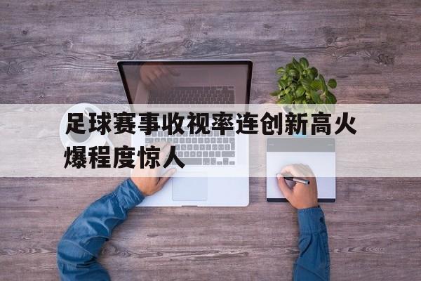 足球赛事收视率连创新高火爆程度惊人